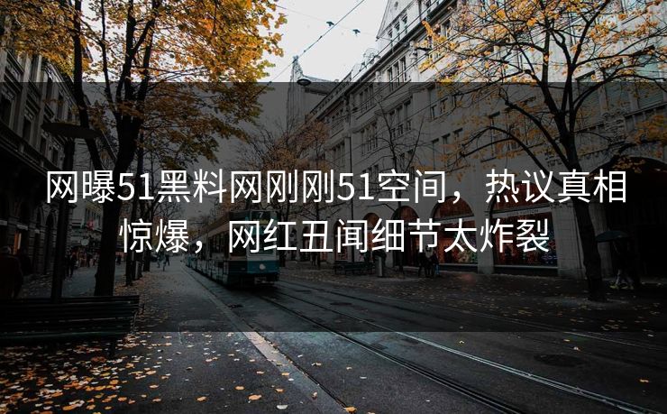 网曝51黑料网刚刚51空间，热议真相惊爆，网红丑闻细节太炸裂