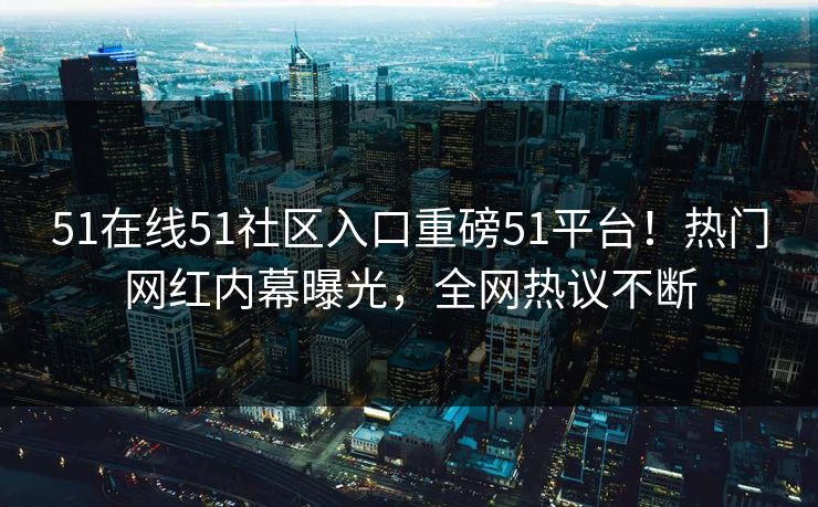 51在线51社区入口重磅51平台！热门网红内幕曝光，全网热议不断