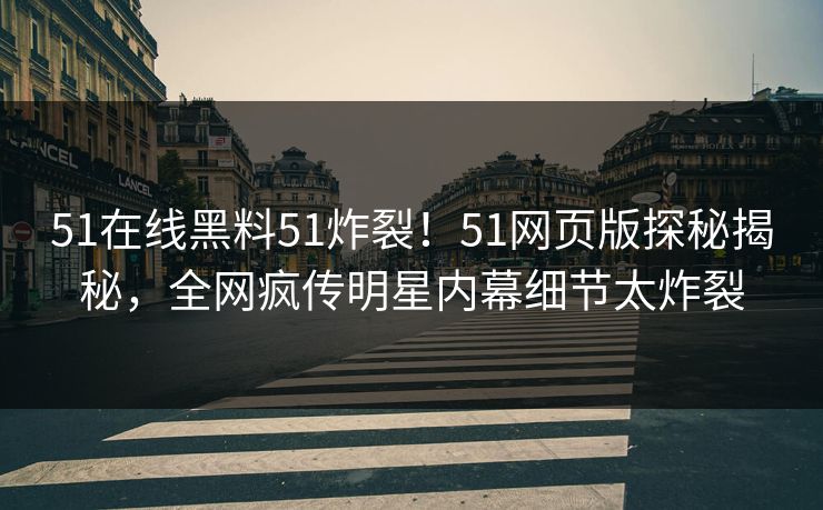 51在线黑料51炸裂！51网页版探秘揭秘，全网疯传明星内幕细节太炸裂