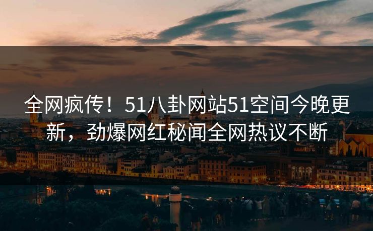 全网疯传！51八卦网站51空间今晚更新，劲爆网红秘闻全网热议不断