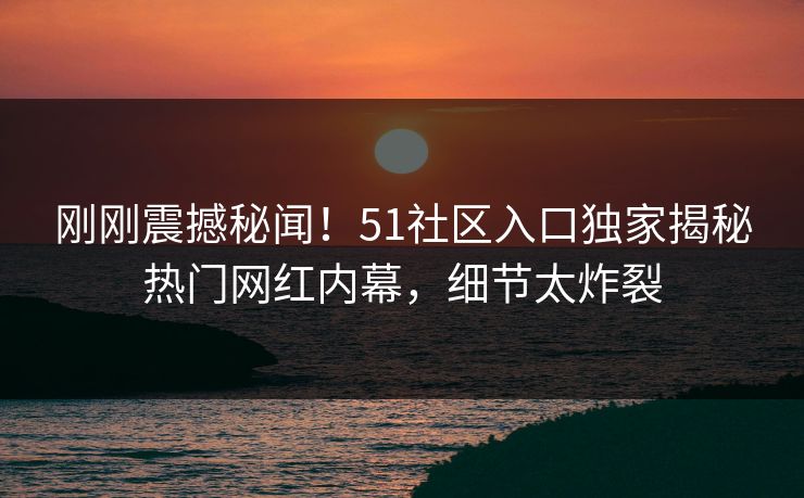 刚刚震撼秘闻！51社区入口独家揭秘热门网红内幕，细节太炸裂