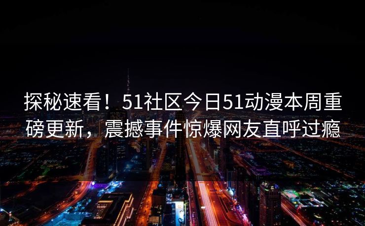 探秘速看！51社区今日51动漫本周重磅更新，震撼事件惊爆网友直呼过瘾