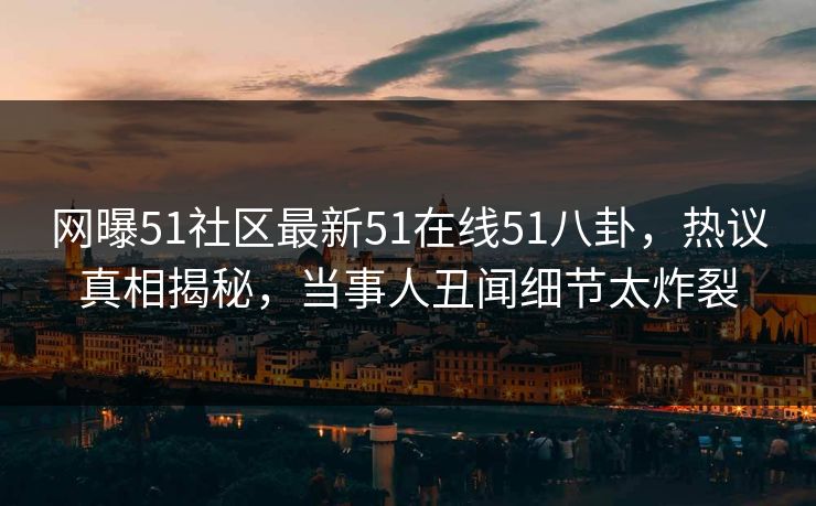 网曝51社区最新51在线51八卦，热议真相揭秘，当事人丑闻细节太炸裂