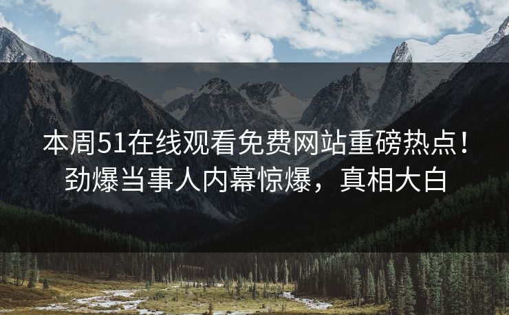 本周51在线观看免费网站重磅热点！劲爆当事人内幕惊爆，真相大白