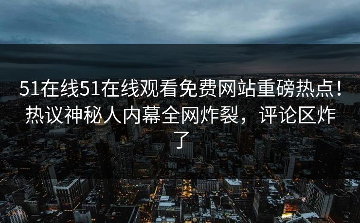 51在线51在线观看免费网站重磅热点！热议神秘人内幕全网炸裂，评论区炸了