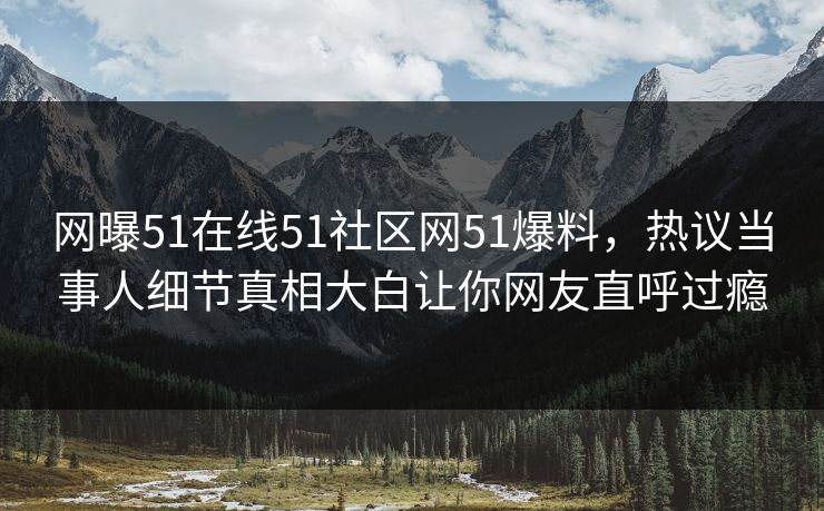网曝51在线51社区网51爆料，热议当事人细节真相大白让你网友直呼过瘾