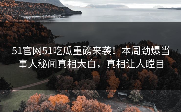 51官网51吃瓜重磅来袭！本周劲爆当事人秘闻真相大白，真相让人瞠目