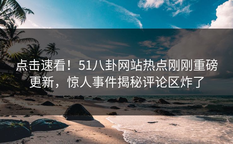 点击速看！51八卦网站热点刚刚重磅更新，惊人事件揭秘评论区炸了