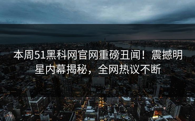 本周51黑科网官网重磅丑闻！震撼明星内幕揭秘，全网热议不断