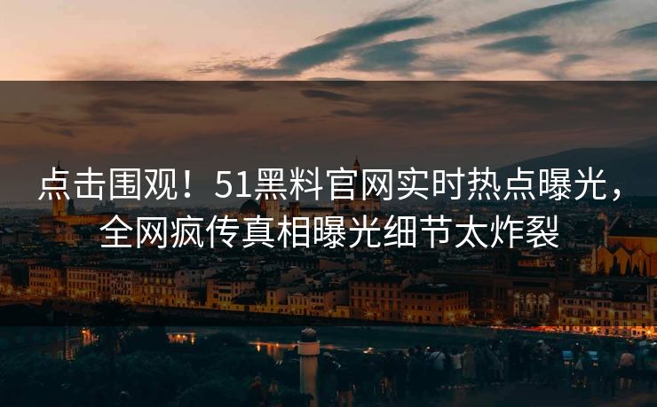 点击围观！51黑料官网实时热点曝光，全网疯传真相曝光细节太炸裂