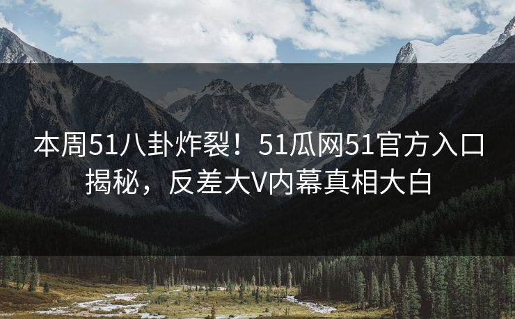 本周51八卦炸裂！51瓜网51官方入口揭秘，反差大V内幕真相大白