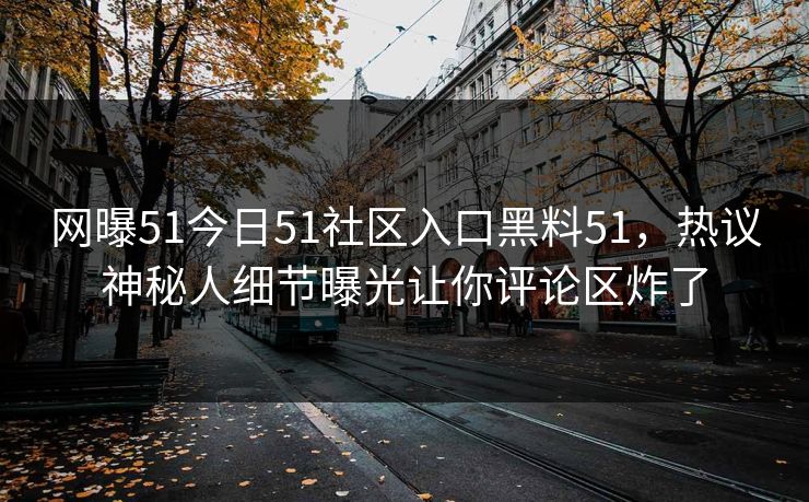 网曝51今日51社区入口黑料51，热议神秘人细节曝光让你评论区炸了