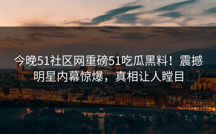 今晚51社区网重磅51吃瓜黑料！震撼明星内幕惊爆，真相让人瞠目