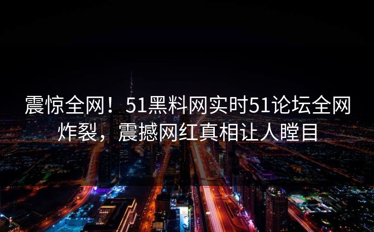 震惊全网！51黑料网实时51论坛全网炸裂，震撼网红真相让人瞠目