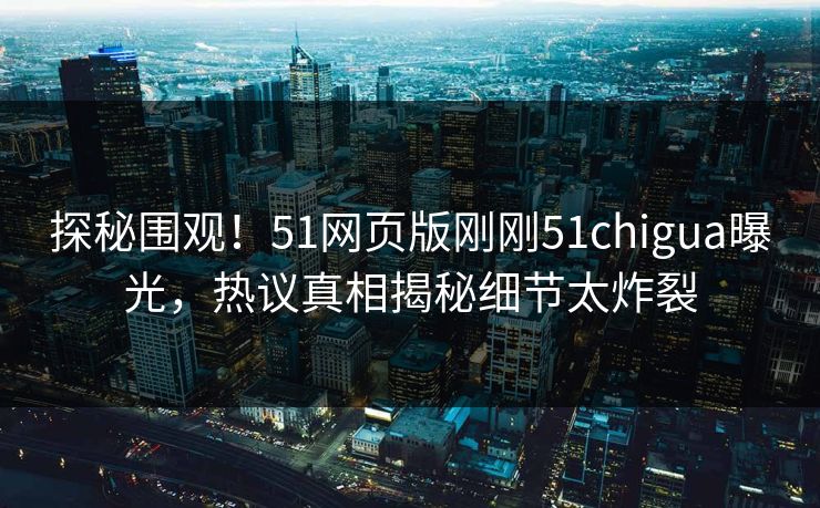 探秘围观！51网页版刚刚51chigua曝光，热议真相揭秘细节太炸裂
