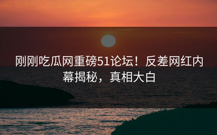刚刚吃瓜网重磅51论坛！反差网红内幕揭秘，真相大白
