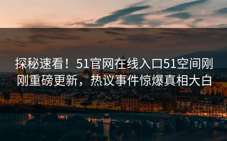 探秘速看！51官网在线入口51空间刚刚重磅更新，热议事件惊爆真相大白