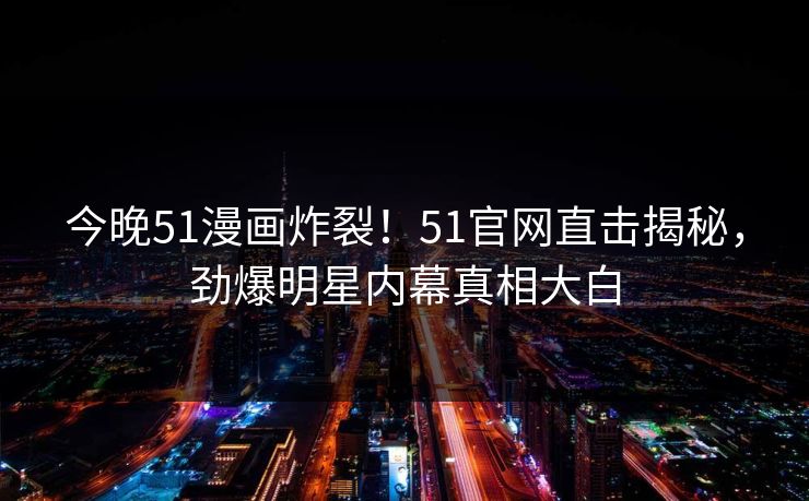 今晚51漫画炸裂！51官网直击揭秘，劲爆明星内幕真相大白