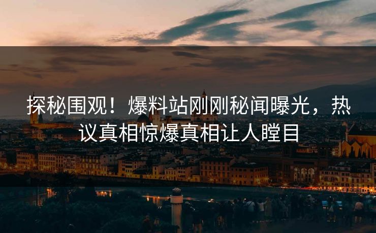 探秘围观！爆料站刚刚秘闻曝光，热议真相惊爆真相让人瞠目