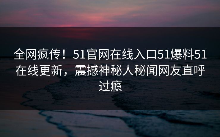 全网疯传！51官网在线入口51爆料51在线更新，震撼神秘人秘闻网友直呼过瘾