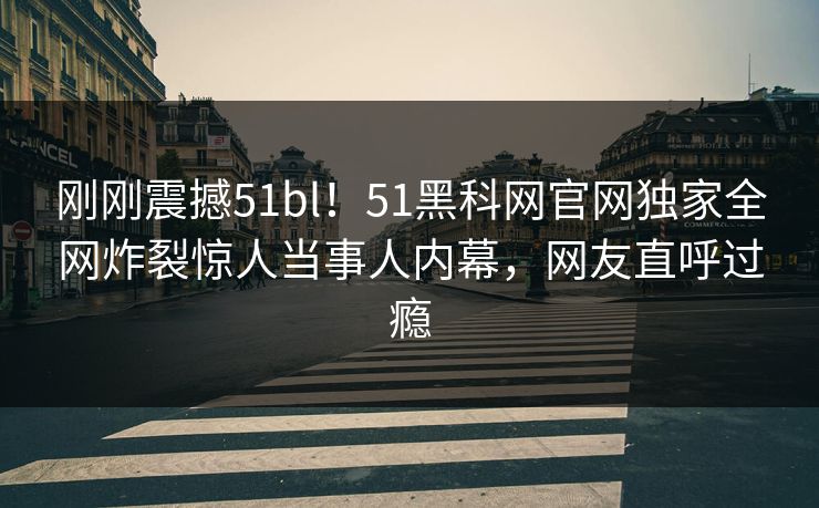 刚刚震撼51bl！51黑科网官网独家全网炸裂惊人当事人内幕，网友直呼过瘾