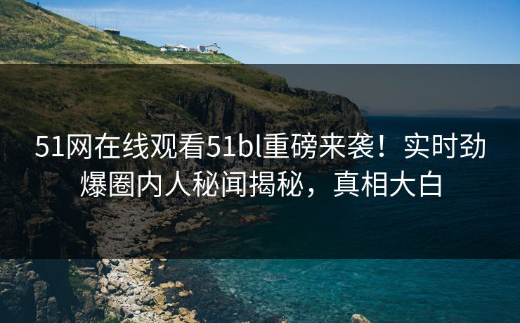 51网在线观看51bl重磅来袭！实时劲爆圈内人秘闻揭秘，真相大白