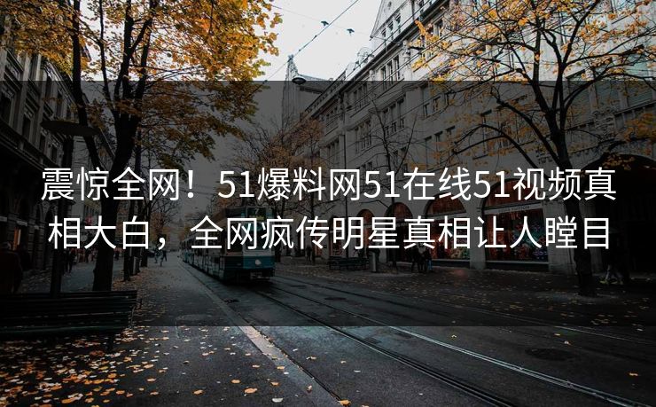 震惊全网！51爆料网51在线51视频真相大白，全网疯传明星真相让人瞠目