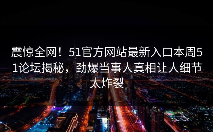 震惊全网！51官方网站最新入口本周51论坛揭秘，劲爆当事人真相让人细节太炸裂
