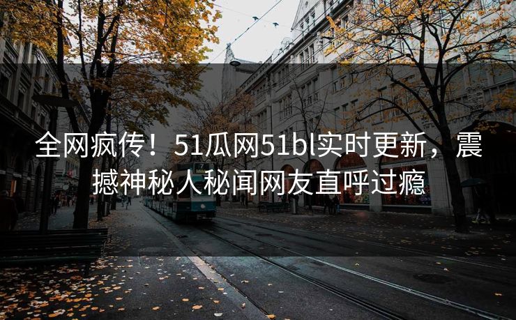 全网疯传！51瓜网51bl实时更新，震撼神秘人秘闻网友直呼过瘾
