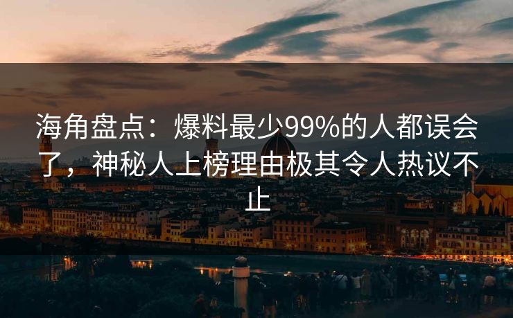 海角盘点：爆料最少99%的人都误会了，神秘人上榜理由极其令人热议不止
