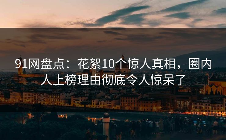 91网盘点：花絮10个惊人真相，圈内人上榜理由彻底令人惊呆了
