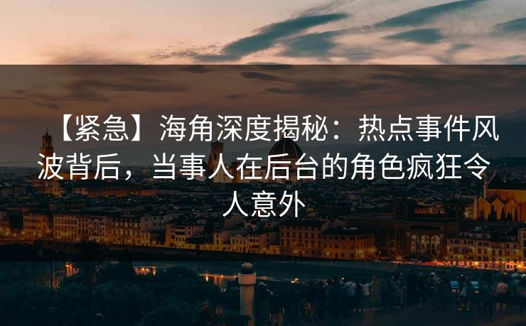 【紧急】海角深度揭秘：热点事件风波背后，当事人在后台的角色疯狂令人意外