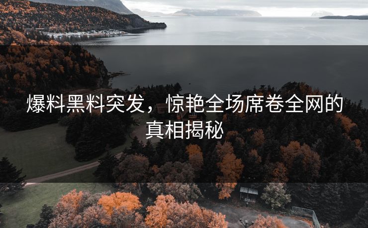 爆料黑料突发，惊艳全场席卷全网的真相揭秘