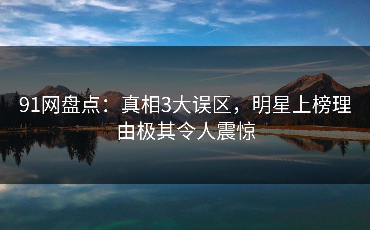 91网盘点：真相3大误区，明星上榜理由极其令人震惊