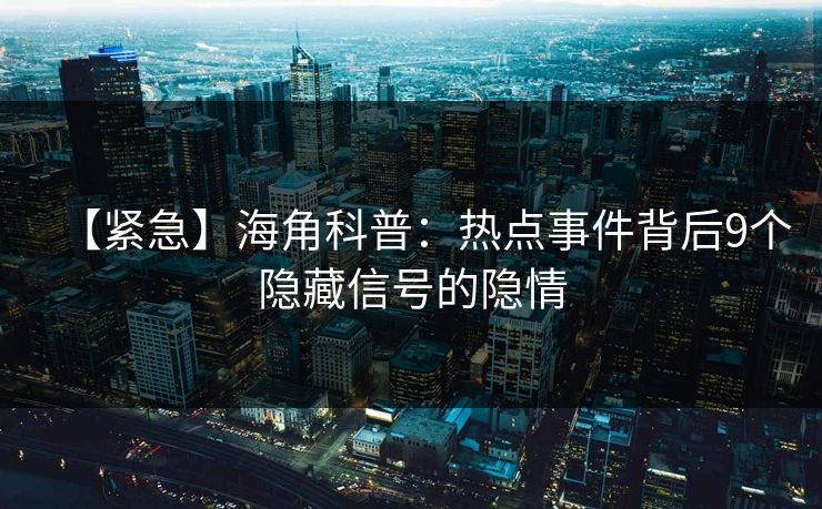 【紧急】海角科普：热点事件背后9个隐藏信号的隐情