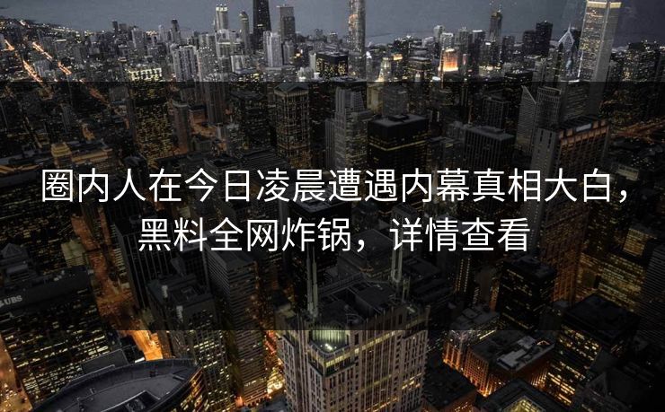 圈内人在今日凌晨遭遇内幕真相大白，黑料全网炸锅，详情查看