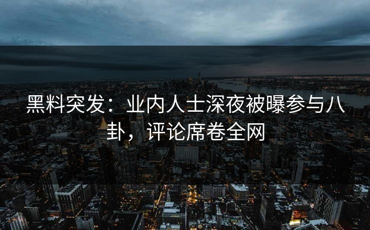 黑料突发：业内人士深夜被曝参与八卦，评论席卷全网