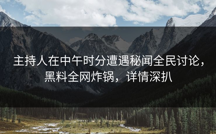 主持人在中午时分遭遇秘闻全民讨论，黑料全网炸锅，详情深扒