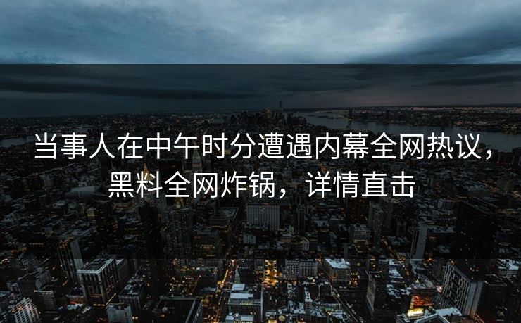 当事人在中午时分遭遇内幕全网热议，黑料全网炸锅，详情直击