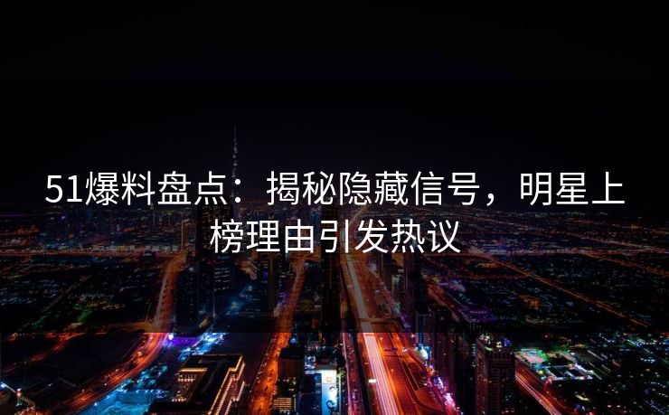 51爆料盘点：揭秘隐藏信号，明星上榜理由引发热议