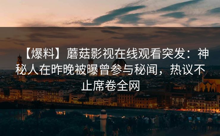 【爆料】蘑菇影视在线观看突发：神秘人在昨晚被曝曾参与秘闻，热议不止席卷全网