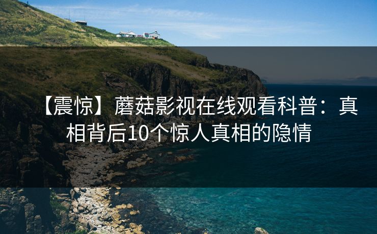 【震惊】蘑菇影视在线观看科普：真相背后10个惊人真相的隐情