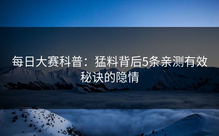 每日大赛科普：猛料背后5条亲测有效秘诀的隐情