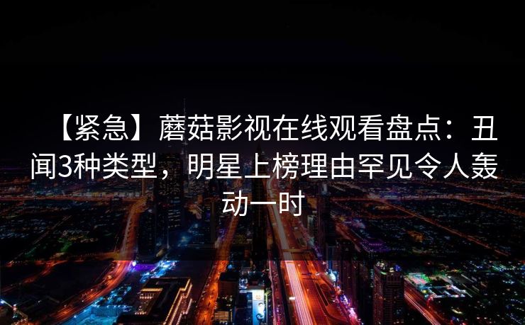 【紧急】蘑菇影视在线观看盘点：丑闻3种类型，明星上榜理由罕见令人轰动一时