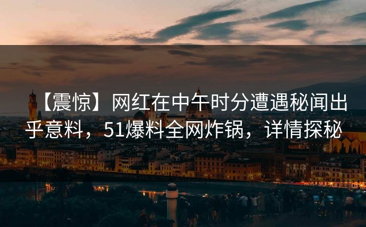 【震惊】网红在中午时分遭遇秘闻出乎意料，51爆料全网炸锅，详情探秘