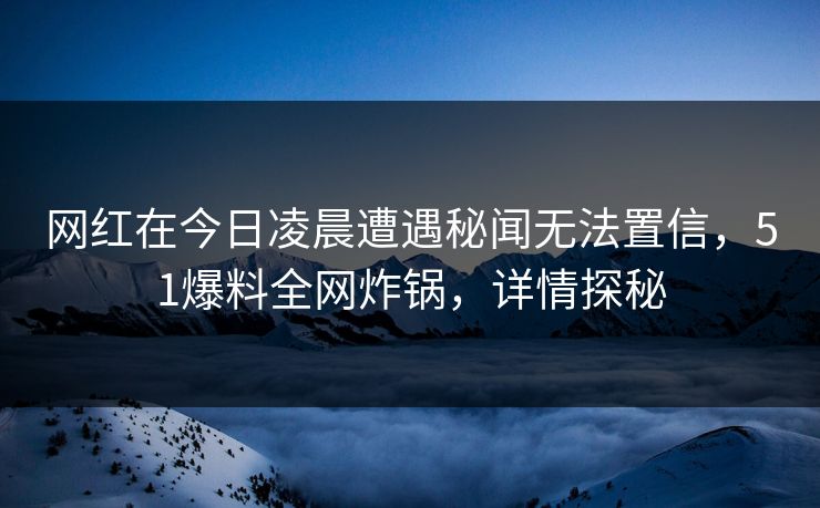 网红在今日凌晨遭遇秘闻无法置信，51爆料全网炸锅，详情探秘