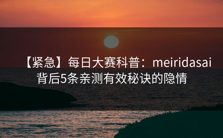 【紧急】每日大赛科普：meiridasai背后5条亲测有效秘诀的隐情