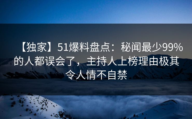 【独家】51爆料盘点：秘闻最少99%的人都误会了，主持人上榜理由极其令人情不自禁