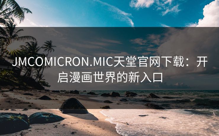 JMCOMICRON.MIC天堂官网下载：开启漫画世界的新入口