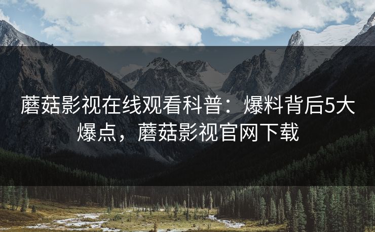 蘑菇影视在线观看科普：爆料背后5大爆点，蘑菇影视官网下载